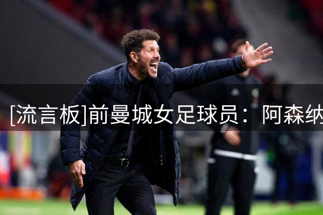[流言板]前曼城女足球员：阿森纳焕然一新，面对每个难题都能应对
